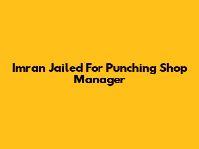 Imran Jailed For Punching Shop Manager