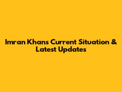 Imran Khan's Current Situation & Latest Updates