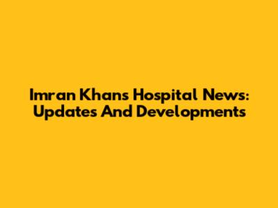 Imran Khan's Hospital News: Updates And Developments