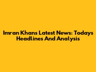 Imran Khan's Latest News: Today's Headlines And Analysis