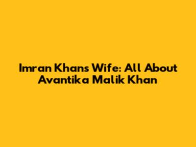 Imran Khan's Wife: All About Avantika Malik Khan