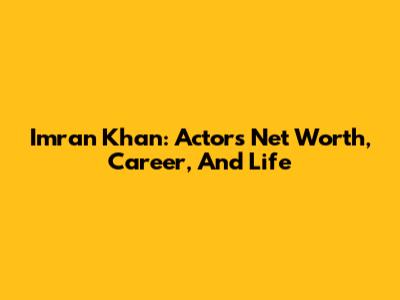 Imran Khan: Actor's Net Worth, Career, And Life