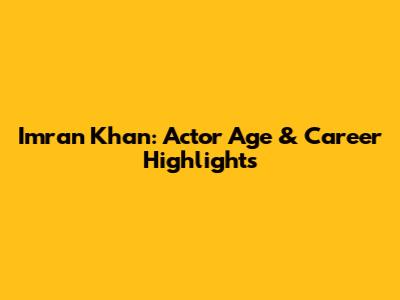 Imran Khan: Actor Age & Career Highlights