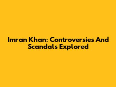 Imran Khan: Controversies And Scandals Explored