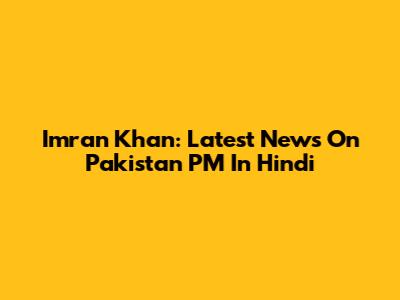 Imran Khan: Latest News On Pakistan PM In Hindi