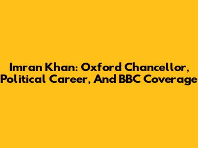 Imran Khan: Oxford Chancellor, Political Career, And BBC Coverage