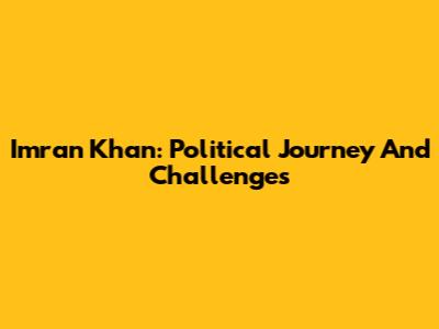 Imran Khan: Political Journey And Challenges