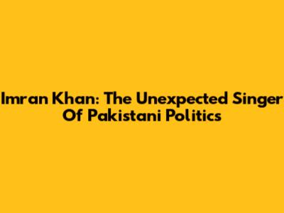 Imran Khan: The Unexpected Singer Of Pakistani Politics