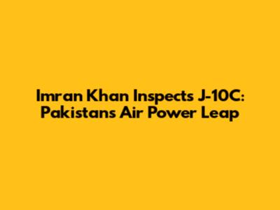 Imran Khan Inspects J-10C: Pakistan's Air Power Leap
