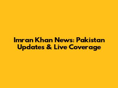 Imran Khan News: Pakistan Updates & Live Coverage