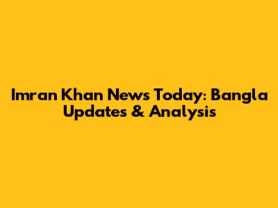 Imran Khan News Today: Bangla Updates & Analysis