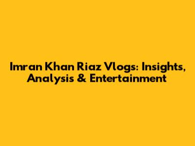 Imran Khan Riaz Vlogs: Insights, Analysis & Entertainment