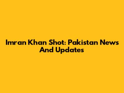 Imran Khan Shot: Pakistan News And Updates