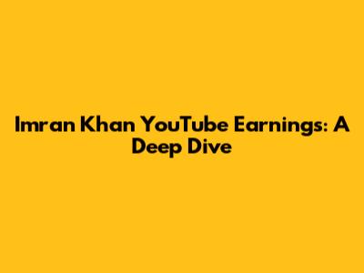Imran Khan YouTube Earnings: A Deep Dive