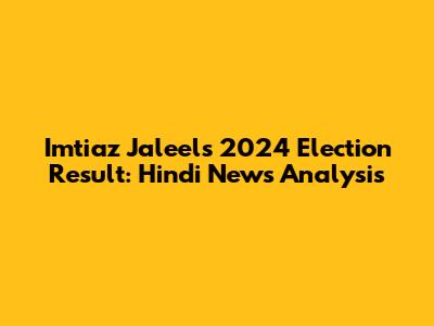 Imtiaz Jaleel's 2024 Election Result: Hindi News Analysis