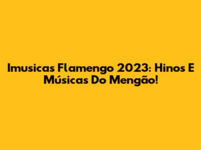 Imusicas Flamengo 2023: Hinos E Músicas Do Mengão!