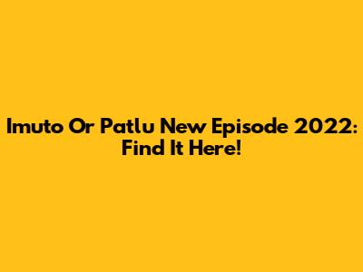 Imuto Or Patlu New Episode 2022: Find It Here!
