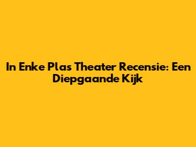 In Enke Plas Theater Recensie: Een Diepgaande Kijk