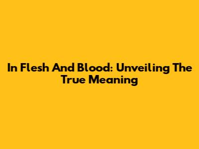 In Flesh And Blood: Unveiling The True Meaning