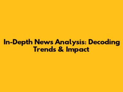 In-Depth News Analysis: Decoding Trends & Impact