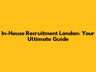 In-House Recruitment London: Your Ultimate Guide