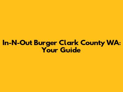 In-N-Out Burger Clark County WA: Your Guide