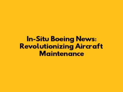 In-Situ Boeing News: Revolutionizing Aircraft Maintenance
