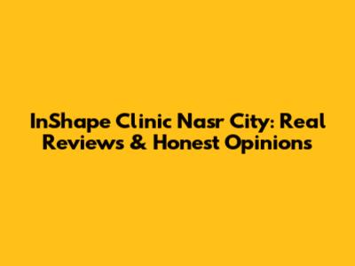 InShape Clinic Nasr City: Real Reviews & Honest Opinions