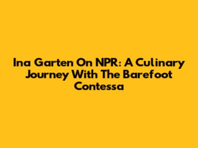 Ina Garten On NPR: A Culinary Journey With The Barefoot Contessa