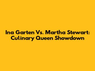 Ina Garten Vs. Martha Stewart: Culinary Queen Showdown
