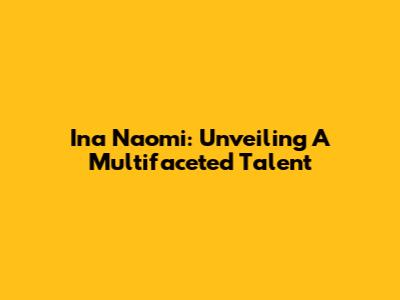 Ina Naomi: Unveiling A Multifaceted Talent