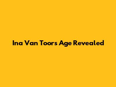 Ina Van Toor's Age Revealed