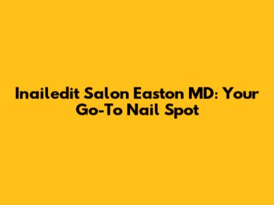 Inailedit Salon Easton MD: Your Go-To Nail Spot