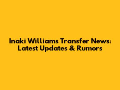 Inaki Williams Transfer News: Latest Updates & Rumors