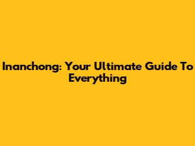 Inanchong: Your Ultimate Guide To Everything