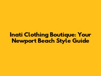 Inati Clothing Boutique: Your Newport Beach Style Guide