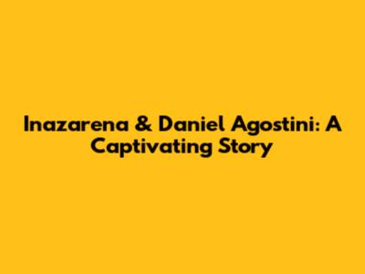 Inazarena & Daniel Agostini: A Captivating Story