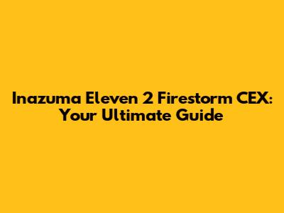 Inazuma Eleven 2 Firestorm CEX: Your Ultimate Guide