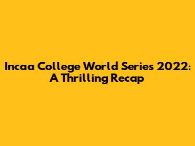 Incaa College World Series 2022: A Thrilling Recap