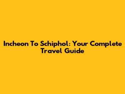 Incheon To Schiphol: Your Complete Travel Guide
