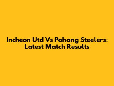 Incheon Utd Vs Pohang Steelers: Latest Match Results