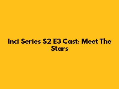 Inci Series S2 E3 Cast: Meet The Stars