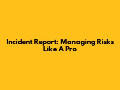 Incident Report: Managing Risks Like A Pro