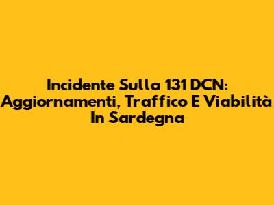 Incidente Sulla 131 DCN: Aggiornamenti, Traffico E Viabilità In Sardegna