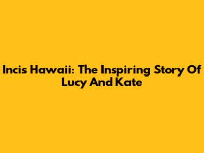 Incis Hawaii: The Inspiring Story Of Lucy And Kate
