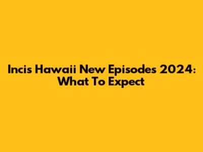 Incis Hawaii New Episodes 2024: What To Expect