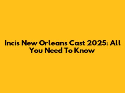 Incis New Orleans Cast 2025: All You Need To Know