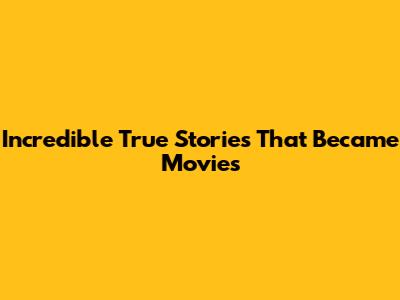 Incredible True Stories That Became Movies