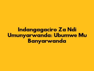 Indangagaciro Za 'Ndi Umunyarwanda': Ubumwe Mu Banyarwanda