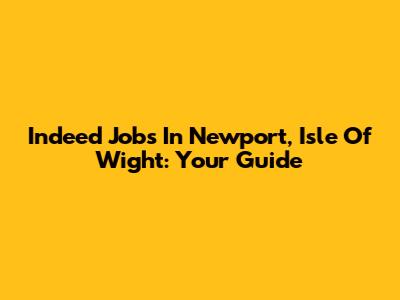 Indeed Jobs In Newport, Isle Of Wight: Your Guide